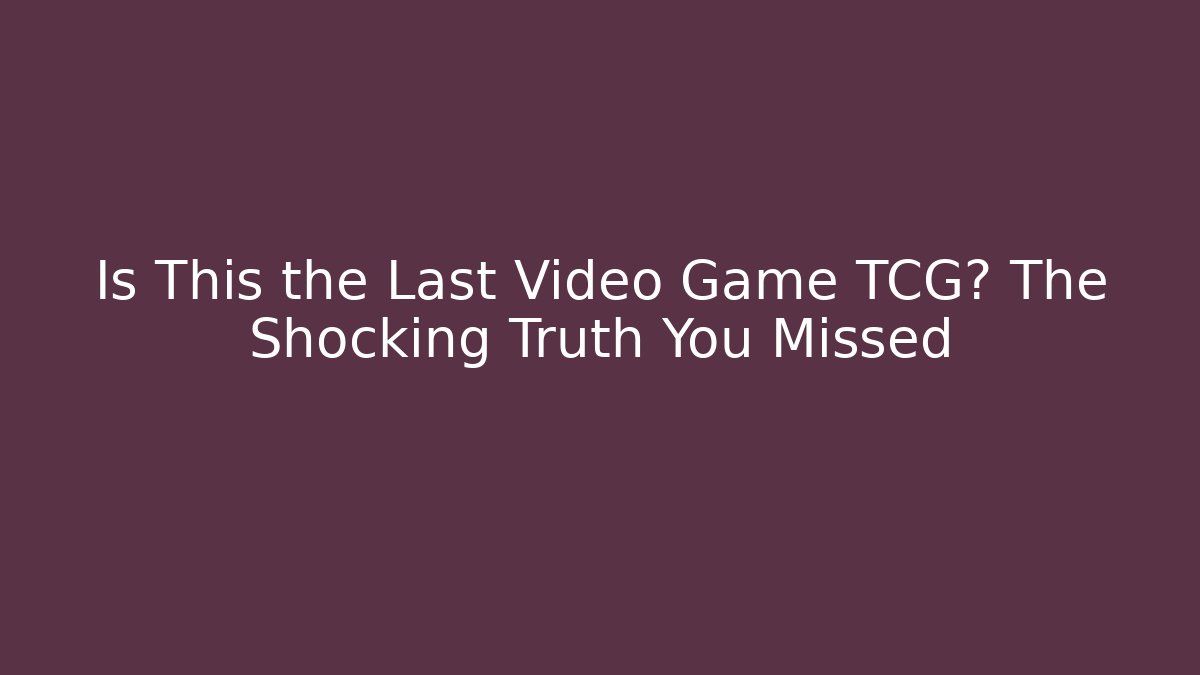 Is This the Last Video Game TCG? The Shocking Truth You Missed