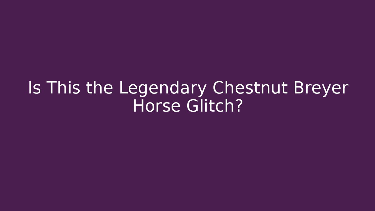 Is This the Legendary Chestnut Breyer Horse Glitch?