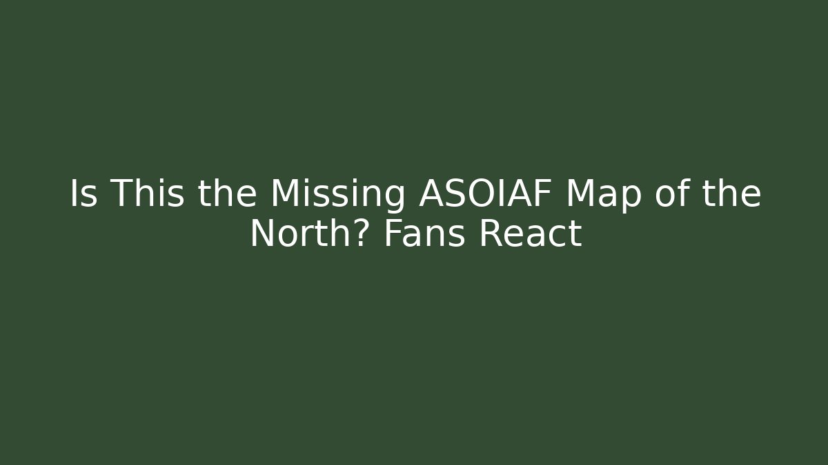 Is This the Missing ASOIAF Map of the North? Fans React - Smart Esu