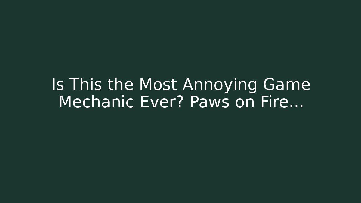 Is This the Most Annoying Game Mechanic Ever? Paws on Fire…