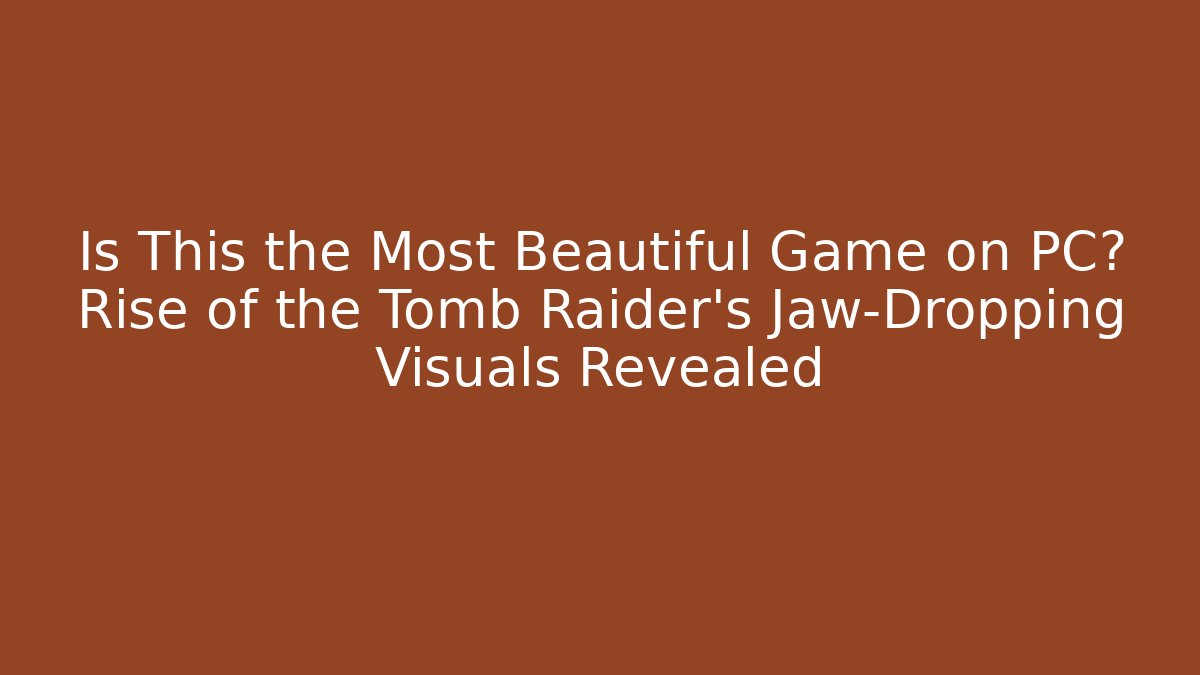 Is This the Most Beautiful Game on PC? Rise of the Tomb Raider’s Jaw-Dropping Visuals Revealed