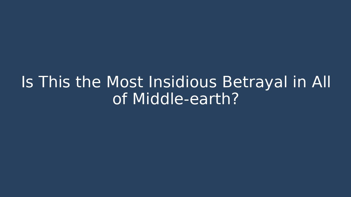 Is This the Most Insidious Betrayal in All of Middle-earth?