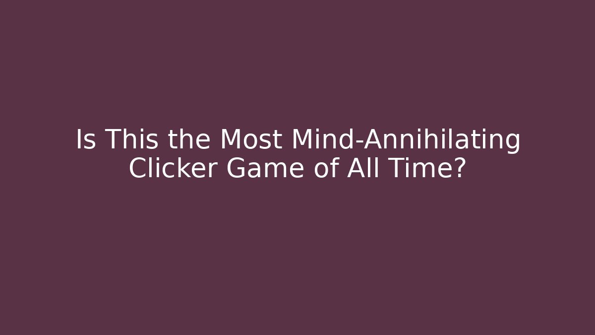 Is This the Most Mind-Annihilating Clicker Game of All Time?
