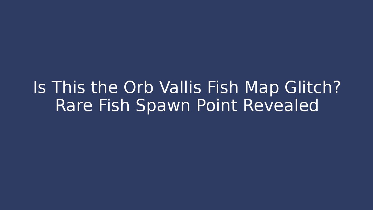 Is This the Orb Vallis Fish Map Glitch? Rare Fish Spawn Point Revealed