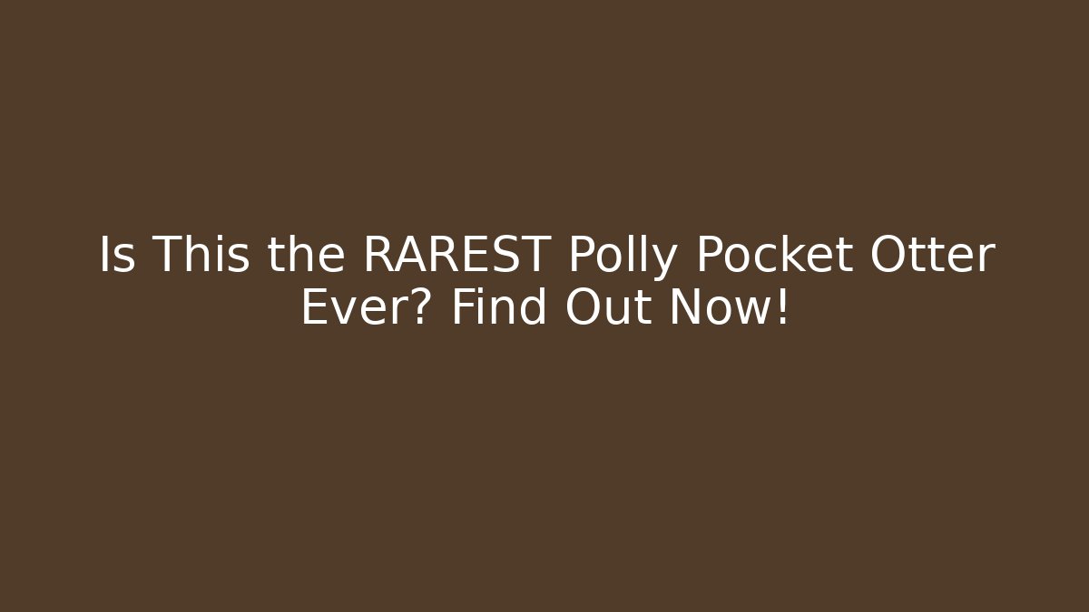 Is This the RAREST Polly Pocket Otter Ever? Find Out Now! - Smart Esu