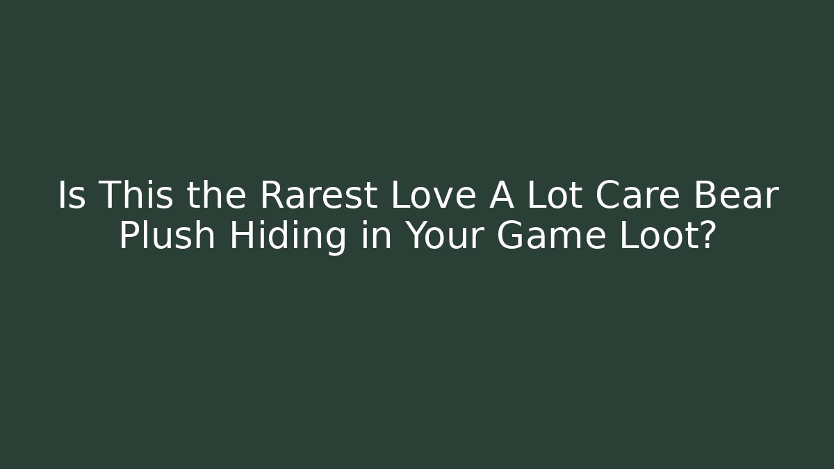 Is This the Rarest Love A Lot Care Bear Plush Hiding in Your Game Loot?