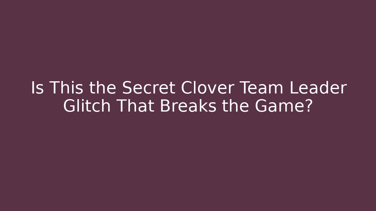 Is This the Secret Clover Team Leader Glitch That Breaks the Game?