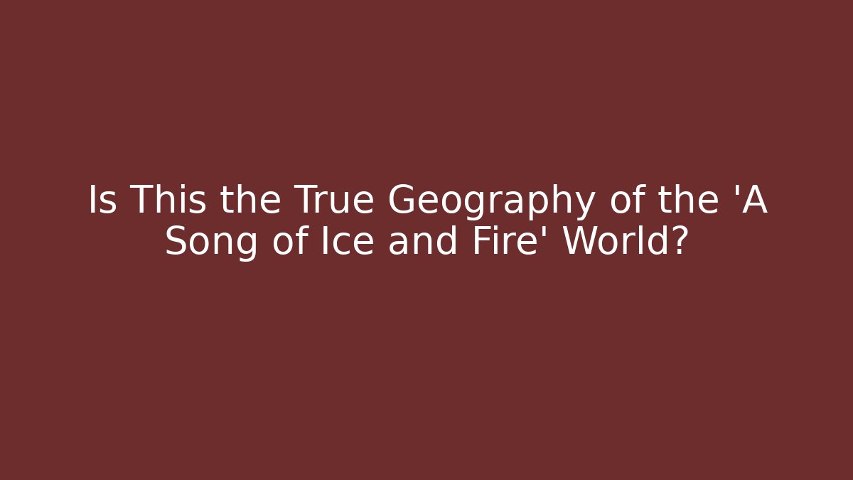 Is This the True Geography of the 'A Song of Ice and Fire' World?