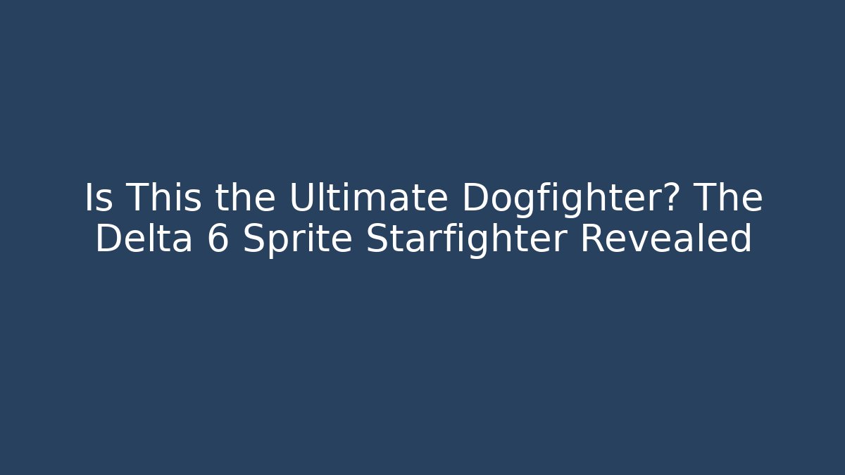 Is This the Ultimate Dogfighter? The Delta 6 Sprite Starfighter Revealed