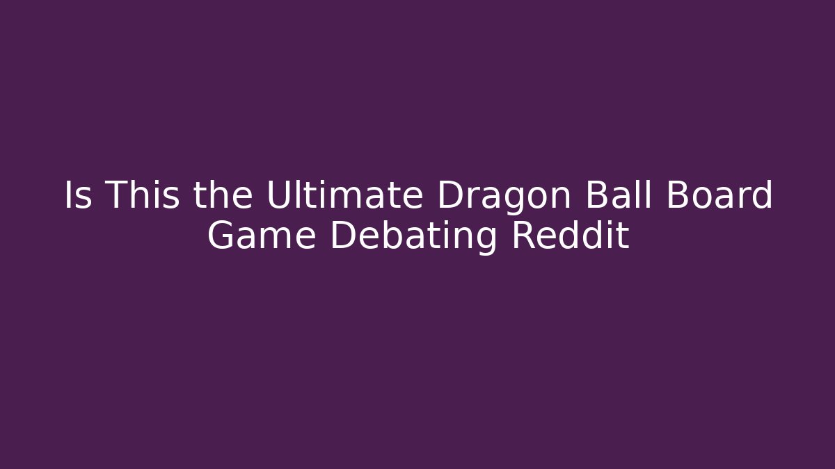 Is This the Ultimate Dragon Ball Board Game Debating Reddit