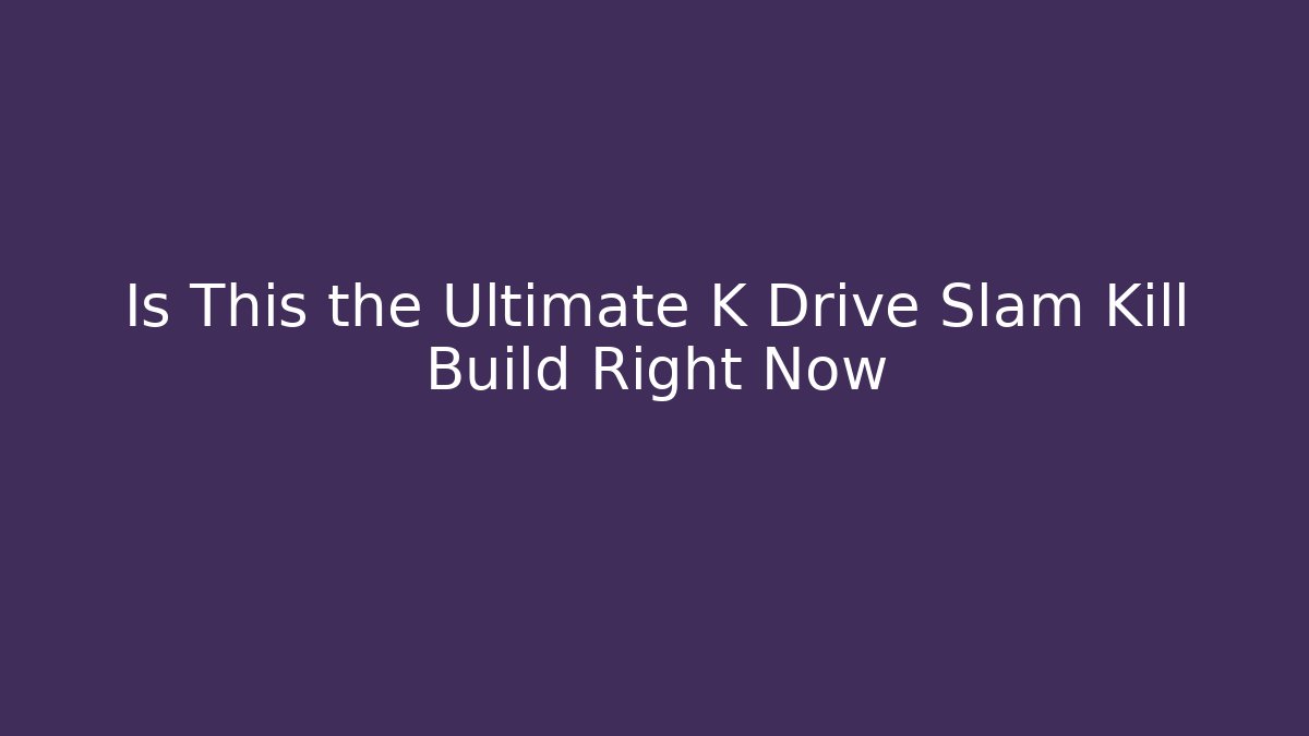 Is This the Ultimate K Drive Slam Kill Build Right Now