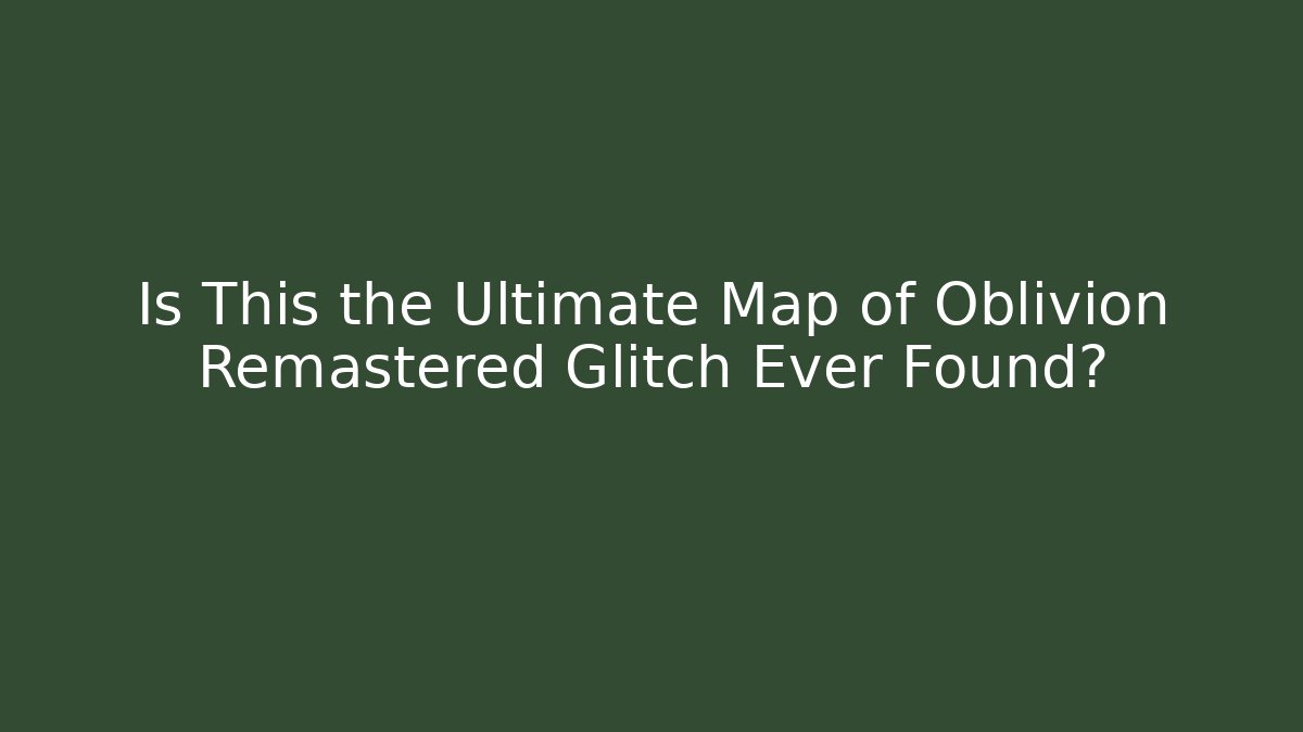 Is This the Ultimate Map of Oblivion Remastered Glitch Ever Found?