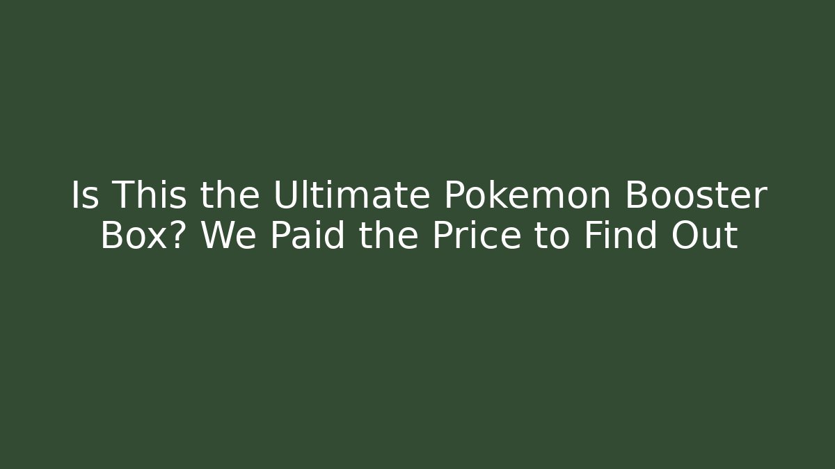 Is This the Ultimate Pokémon Booster Box? We Paid the Price to Find Out