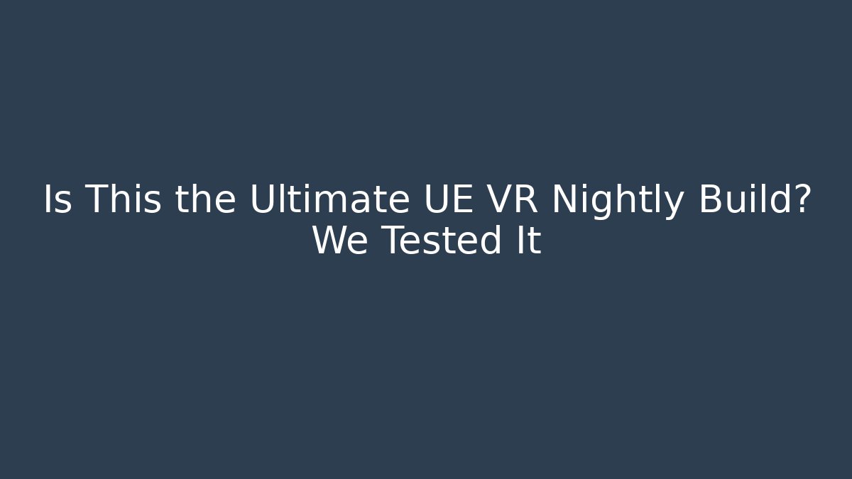 Is This the Ultimate UE VR Nightly Build? We Tested It