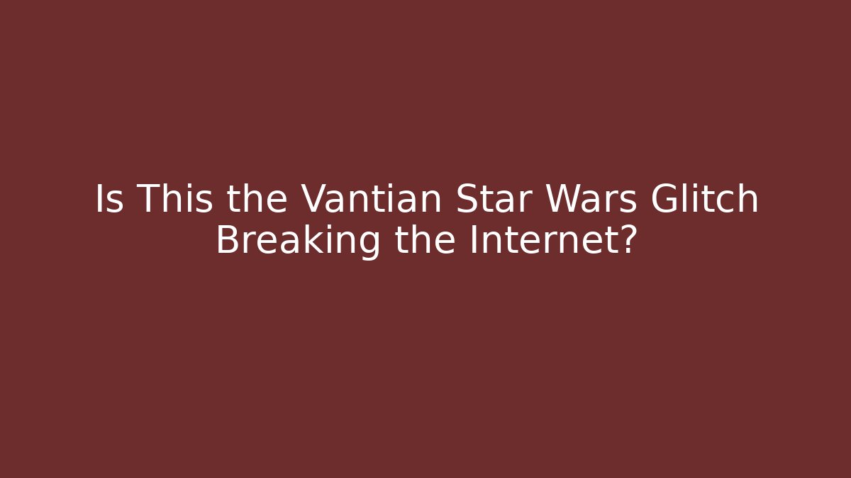 Is This the Vantian Star Wars Glitch Breaking the Internet? - Smart Esu