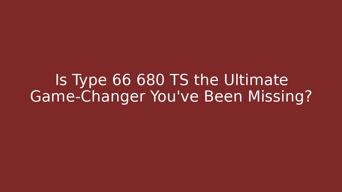Is Type 66 680 TS the Ultimate Game-Changer You’ve Been Missing? - Smart Esu