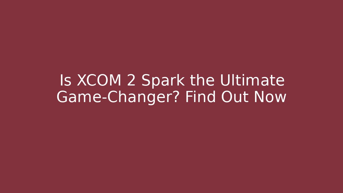 Is XCOM 2 Spark the Ultimate Game-Changer? Find Out Now - Smart Esu