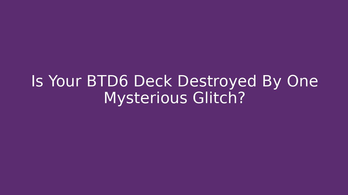 Is Your BTD6 Deck Destroyed By One Mysterious Glitch?
