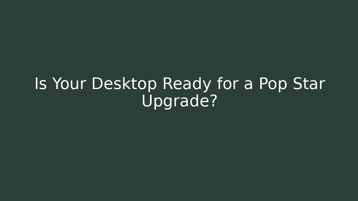 Is Your Desktop Ready for a Pop Star Upgrade? - Smart Esu