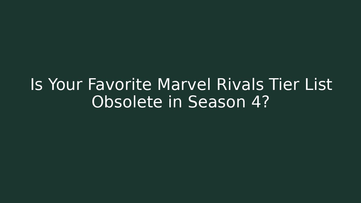 Is Your Favorite Marvel Rivals Tier List Obsolete in Season 4?