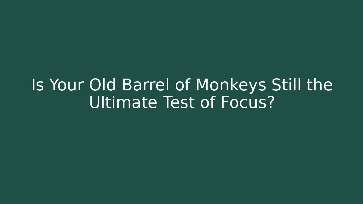 Is Your Old Barrel of Monkeys Still the Ultimate Test of Focus?