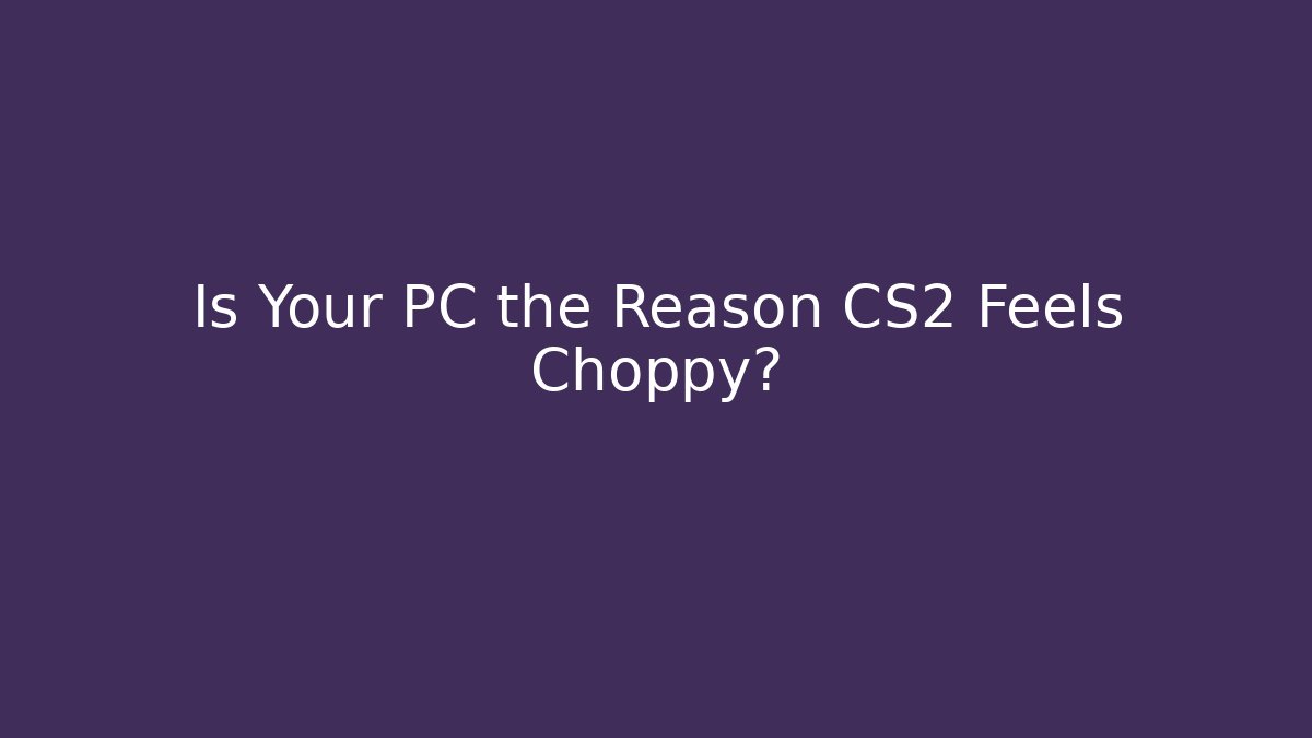 Is Your PC the Reason CS2 Feels Choppy?