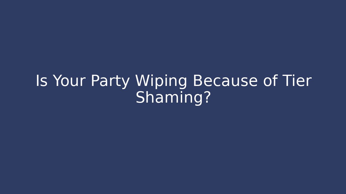 Is Your Party Wiping Because of Tier Shaming?