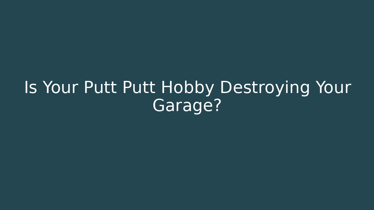 Is Your Putt Putt Hobby Destroying Your Garage?