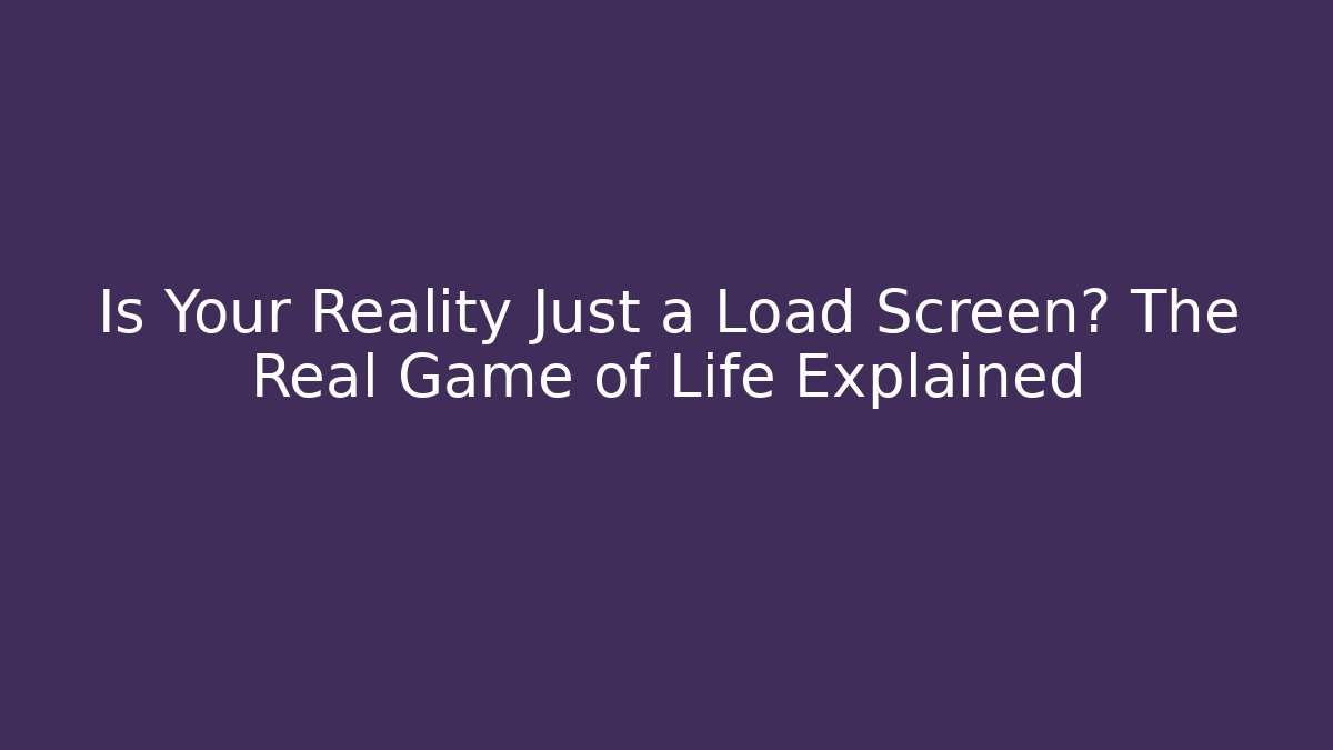 Is Your Reality Just a Load Screen? The Real Game of Life Explained - Smart Esu