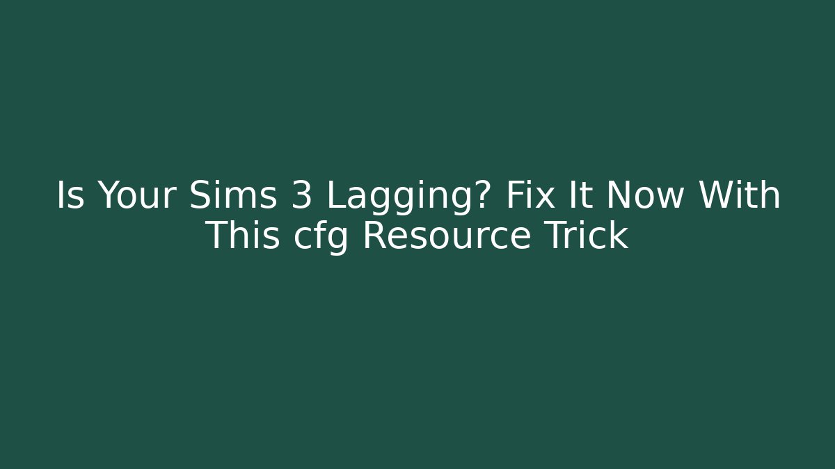 Is Your Sims 3 Lagging? Fix It Now With This cfg Resource Trick