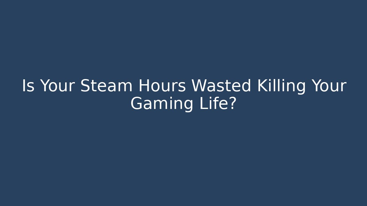 Is Your Steam Hours Wasted Killing Your Gaming Life?