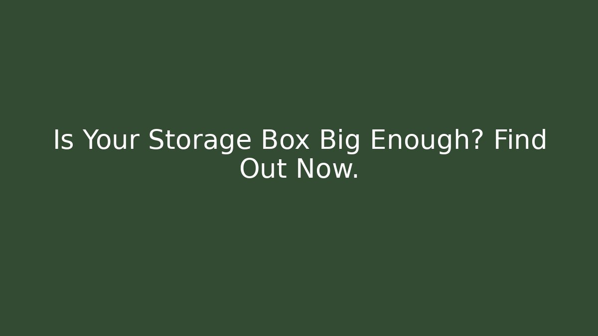 Is Your Storage Box Big Enough? Find Out Now.