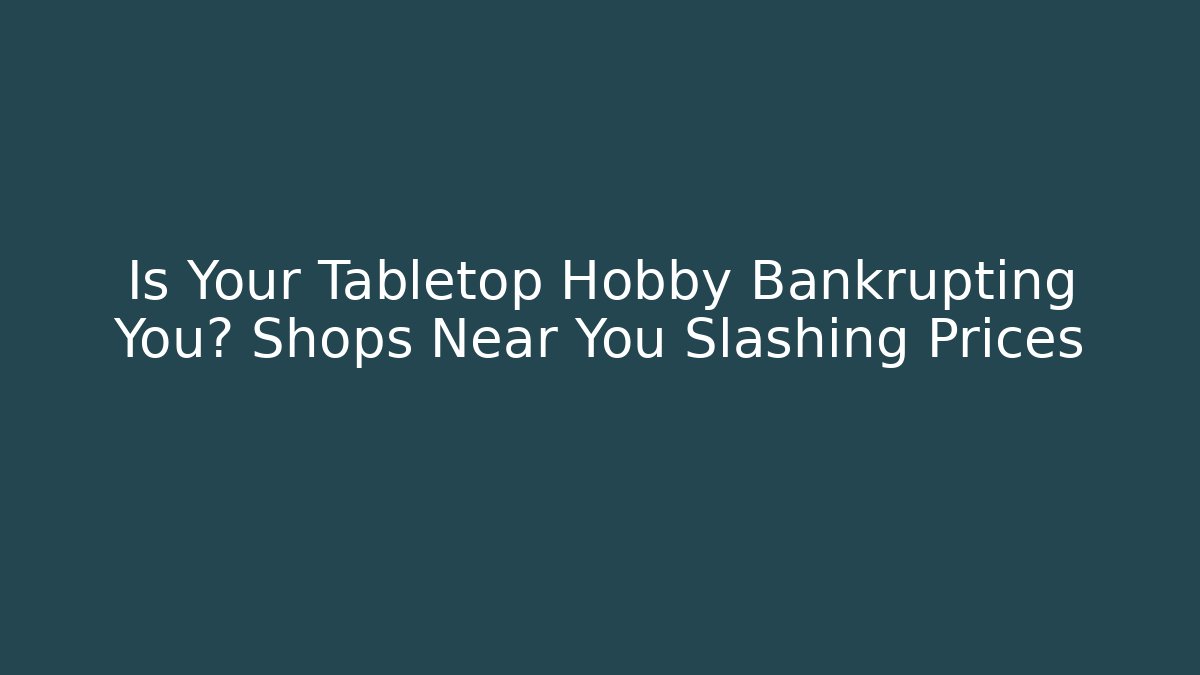 Is Your Tabletop Hobby Bankrupting You? Shops Near You Slashing Prices