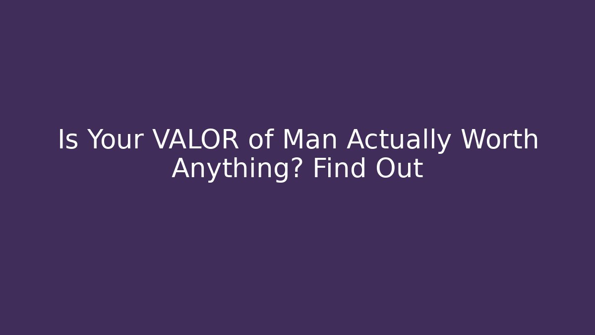 Is Your VALOR of Man Actually Worth Anything? Find Out