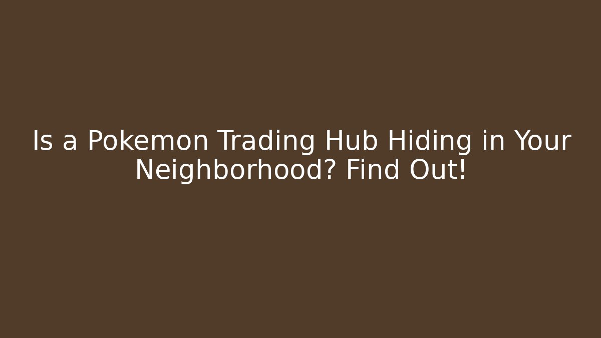 Is a Pokémon Trading Hub Hiding in Your Neighborhood? Find Out!