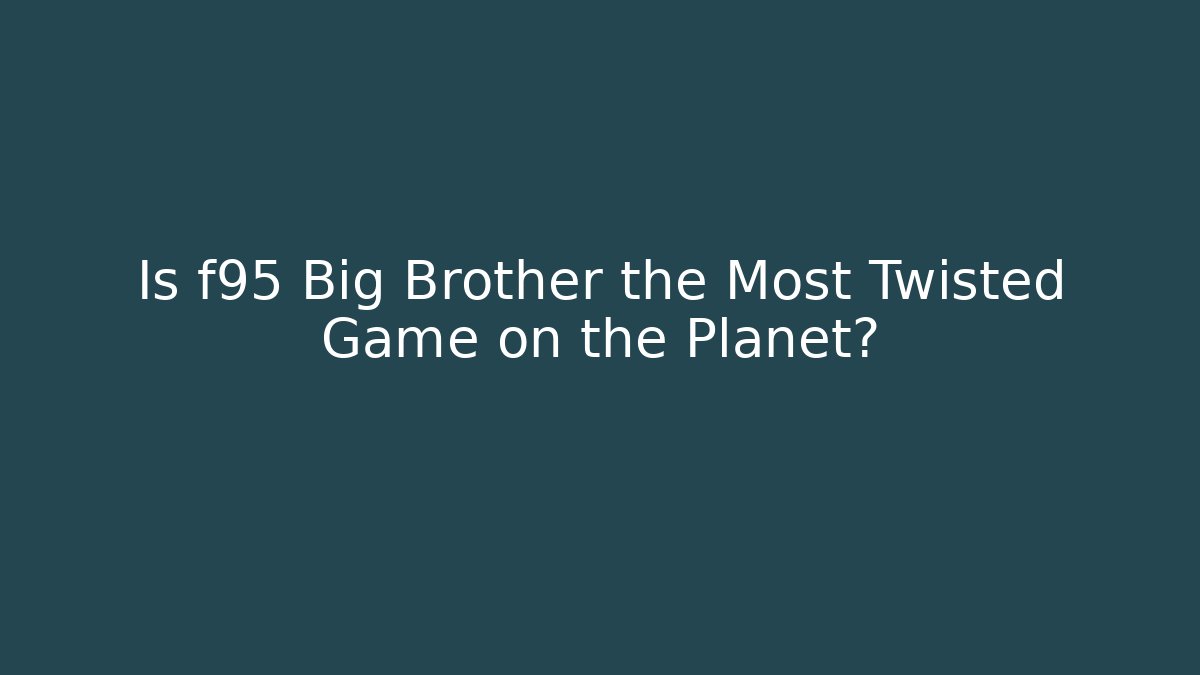 Is f95 Big Brother the Most Twisted Game on the Planet?