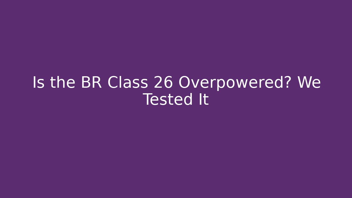 Is the BR Class 26 Overpowered? We Tested It