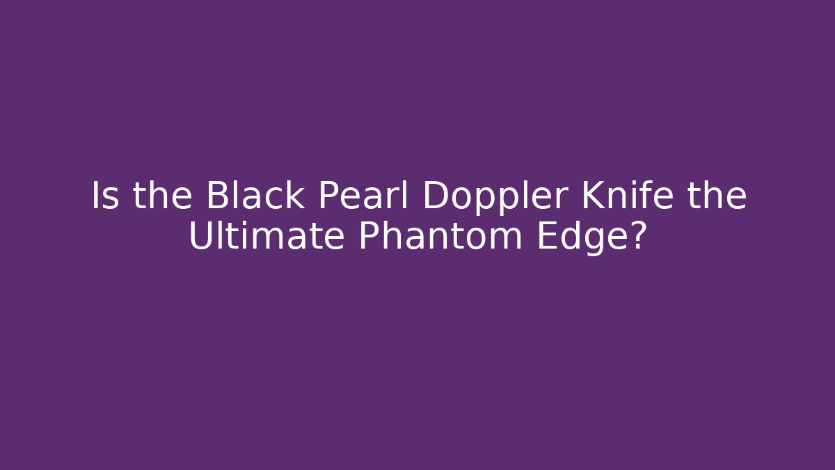 Is the Black Pearl Doppler Knife the Ultimate Phantom Edge?