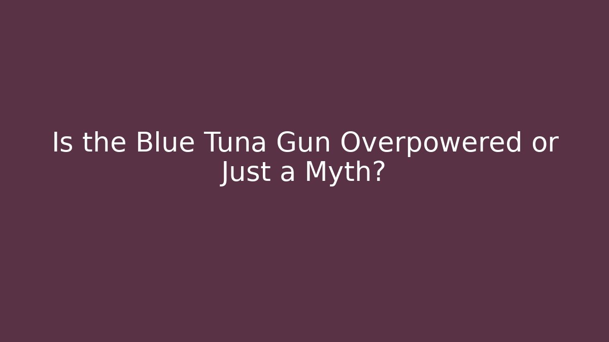 Is the Blue Tuna Gun Overpowered or Just a Myth?