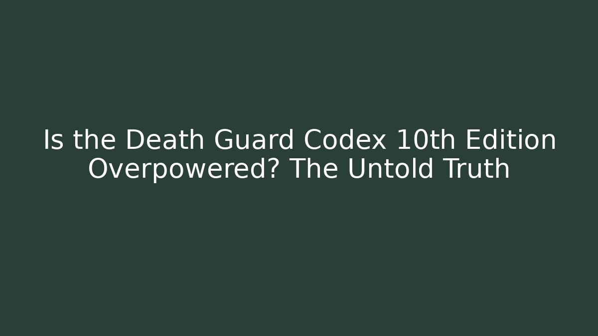 Is the Death Guard Codex 10th Edition Overpowered? The Untold Truth