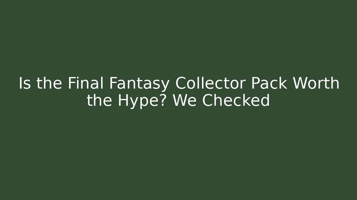 Is the Final Fantasy Collector Pack Worth the Hype? We Checked