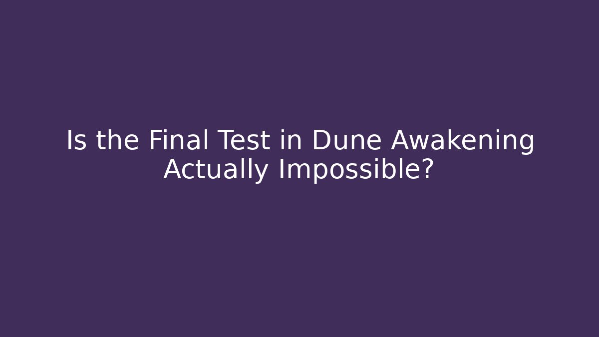 Is the Final Test in Dune Awakening Actually Impossible? - Smart Esu