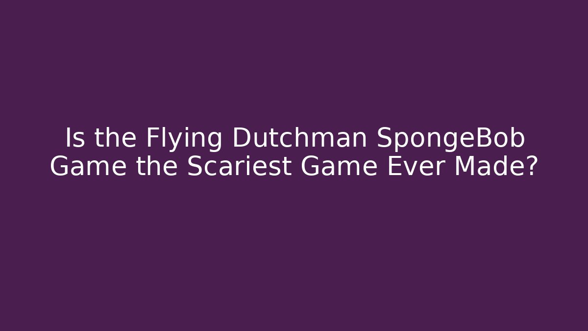Is the Flying Dutchman SpongeBob Game the Scariest Game Ever Made?