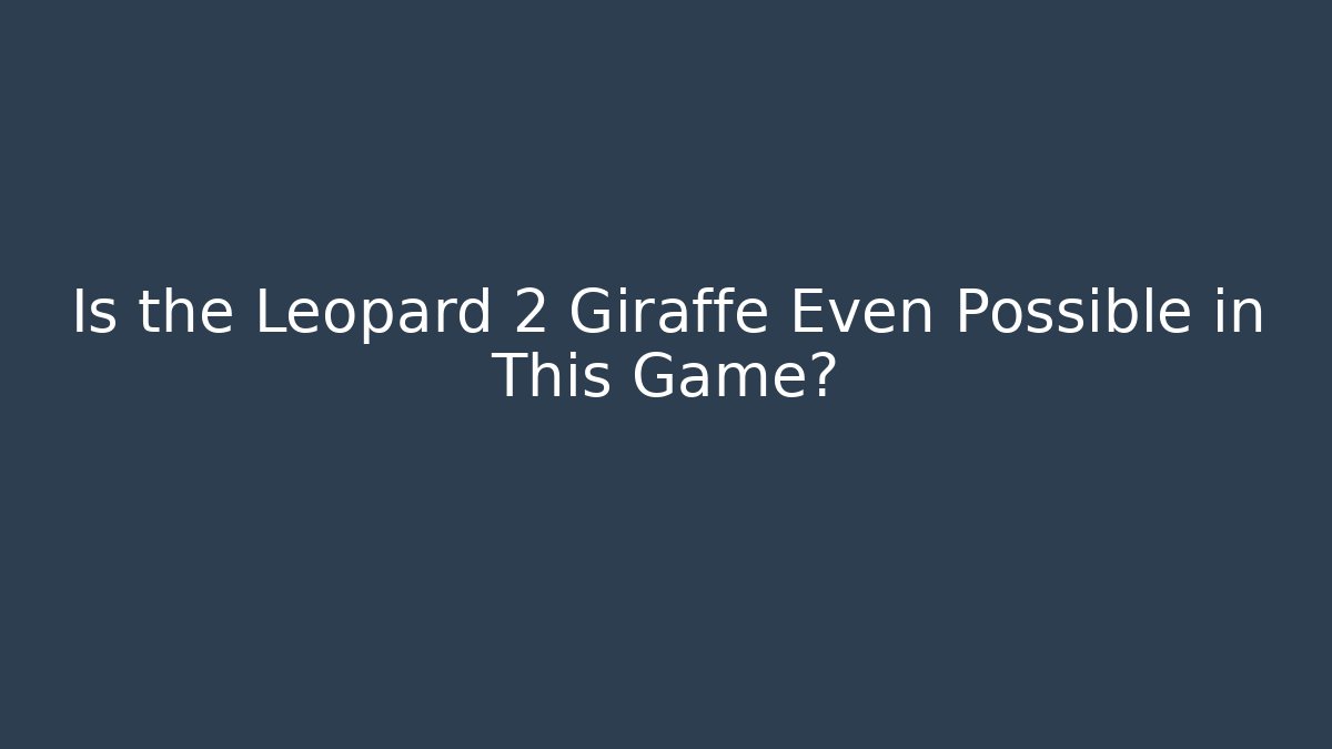Is the Leopard 2 Giraffe Even Possible in This Game?