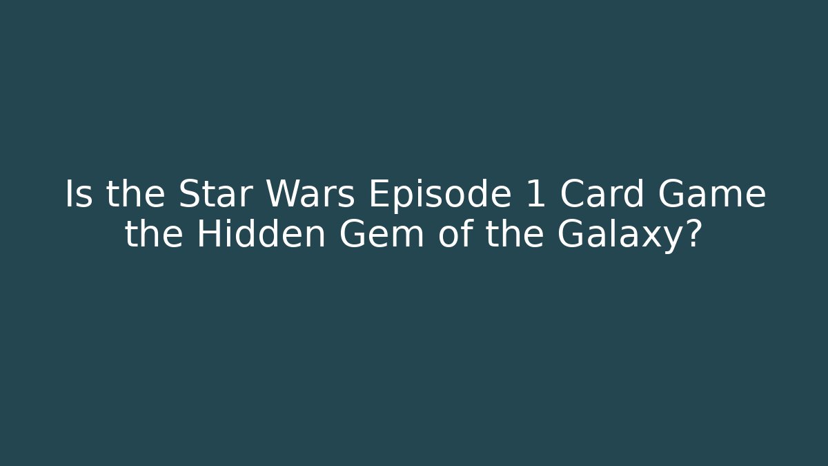 Is the Star Wars Episode 1 Card Game the Hidden Gem of the Galaxy?