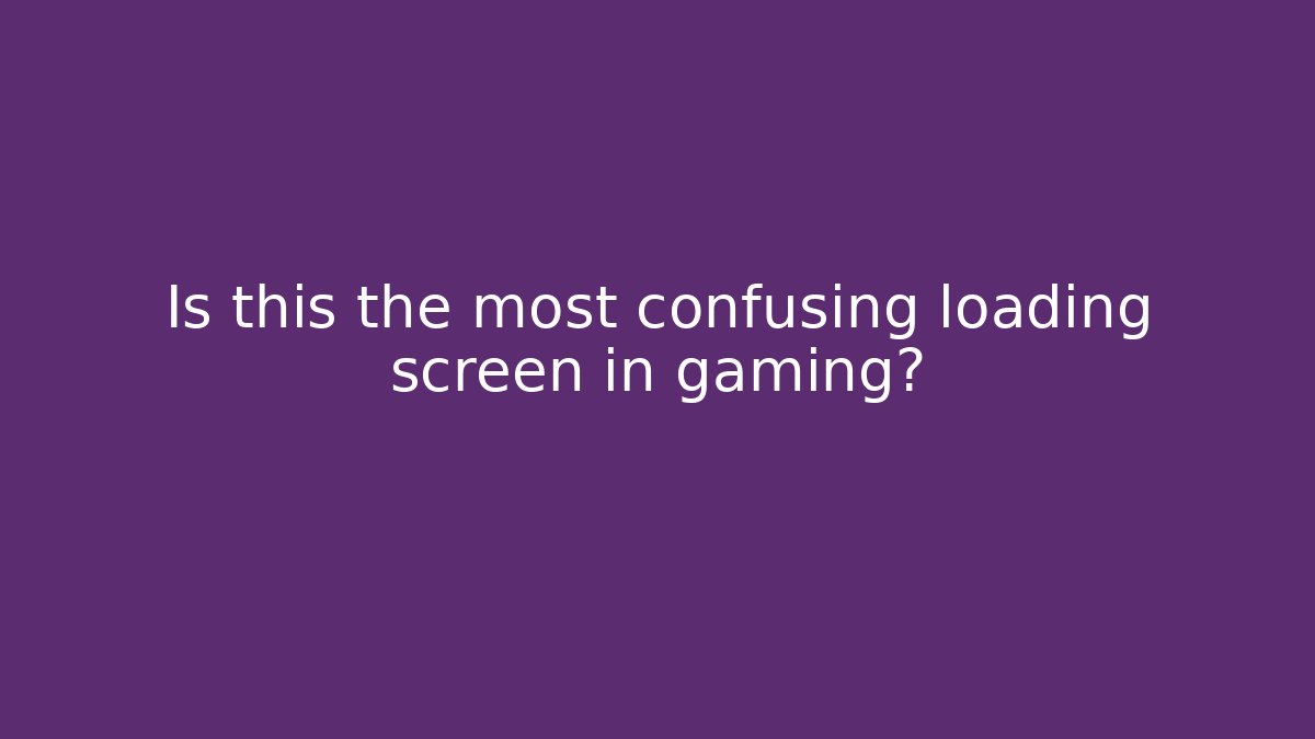Is this the most confusing loading screen in gaming?