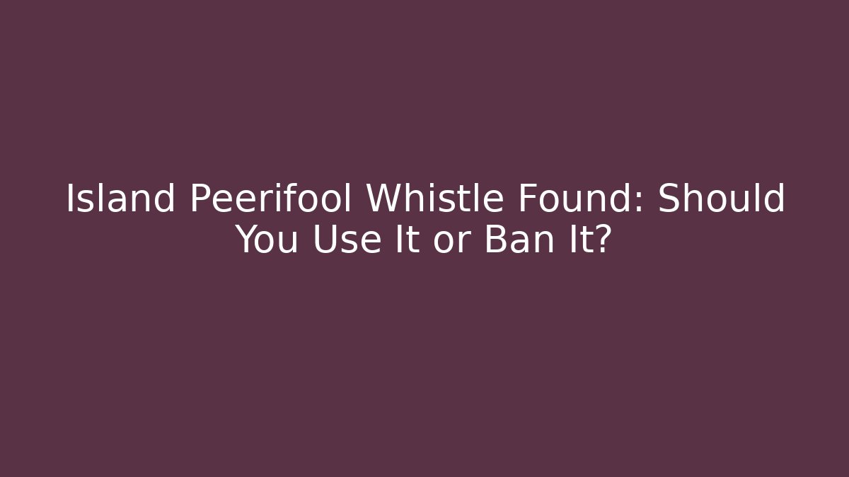 Island Peerifool Whistle Found: Should You Use It or Ban It?