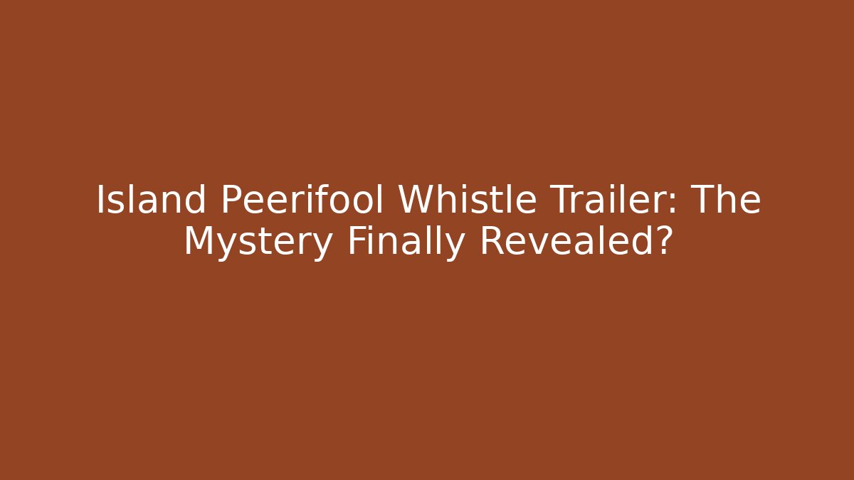 Island Peerifool Whistle Trailer: The Mystery Finally Revealed?