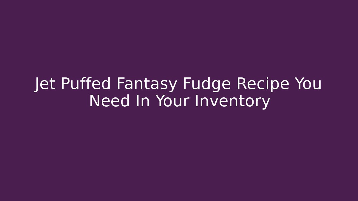 Jet Puffed Fantasy Fudge Recipe You Need In Your Inventory