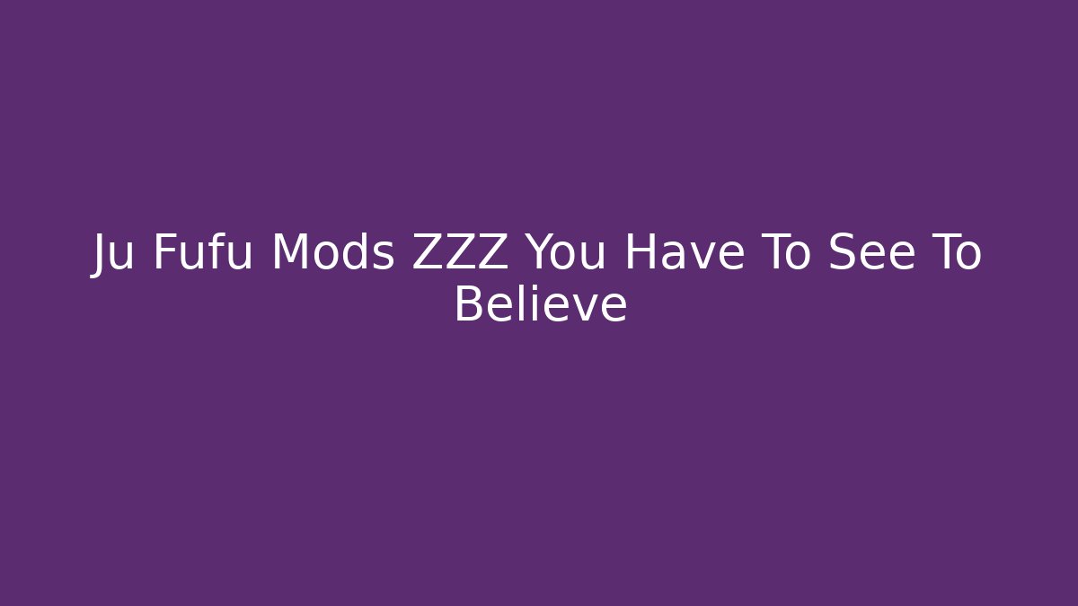 Ju Fufu Mods ZZZ You Have To See To Believe